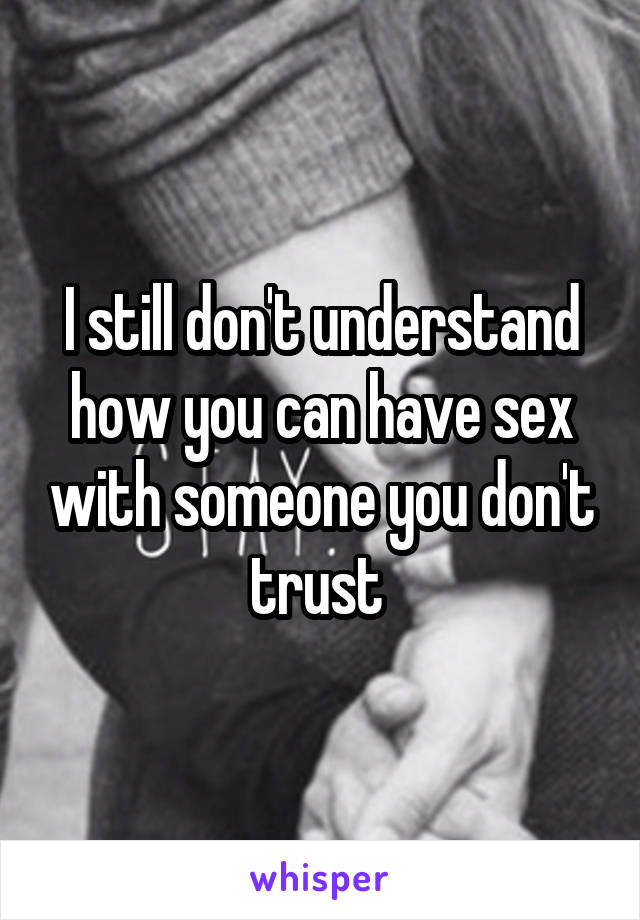 I still don't understand how you can have sex with someone you don't trust 