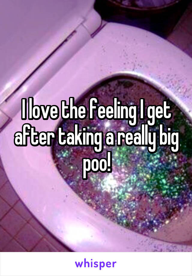 I love the feeling I get after taking a really big poo!