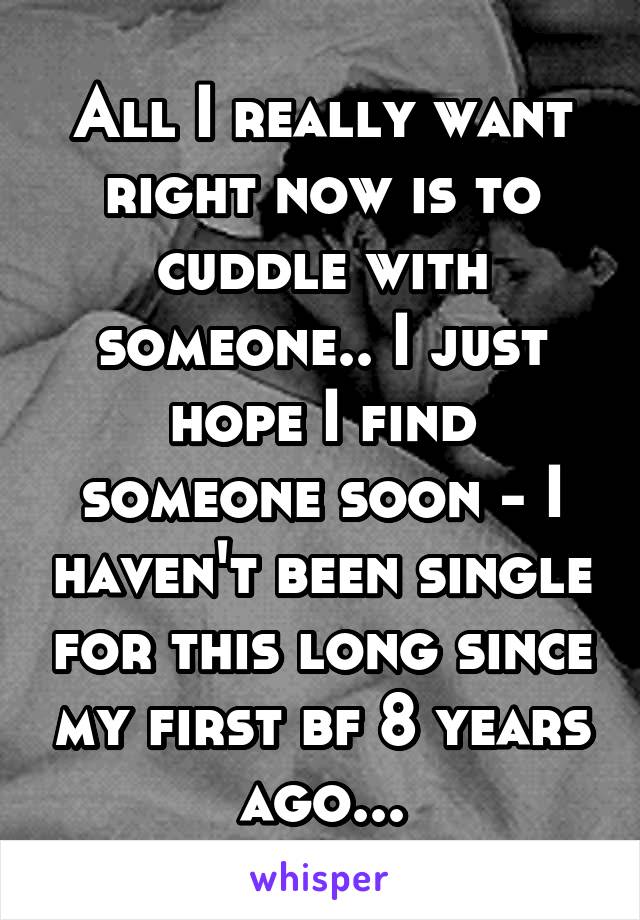 All I really want right now is to cuddle with someone.. I just hope I find someone soon - I haven't been single for this long since my first bf 8 years ago...