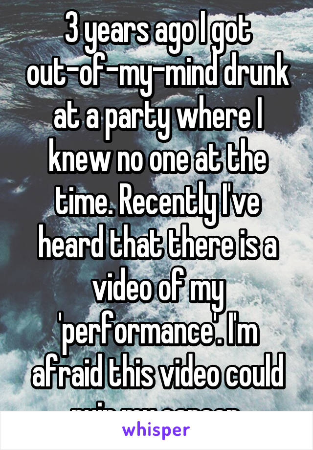 3 years ago I got out-of-my-mind drunk at a party where I knew no one at the time. Recently I've heard that there is a video of my 'performance'. I'm afraid this video could ruin my career.