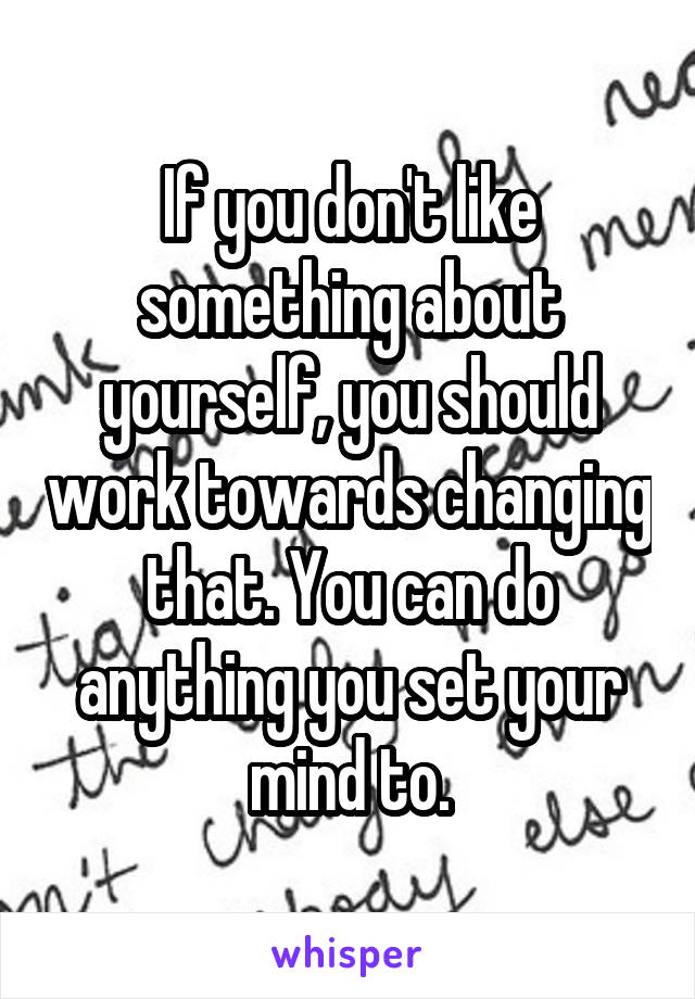 If you don't like something about yourself, you should work towards changing that. You can do anything you set your mind to.