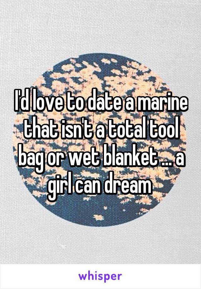 I'd love to date a marine that isn't a total tool bag or wet blanket ... a girl can dream 