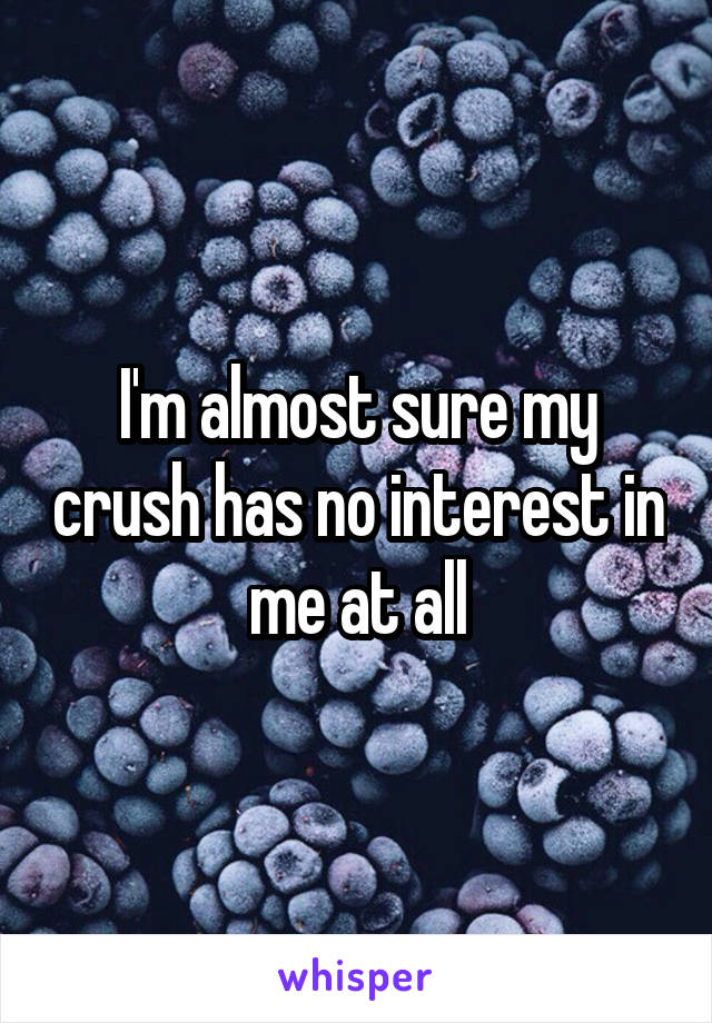I'm almost sure my crush has no interest in me at all