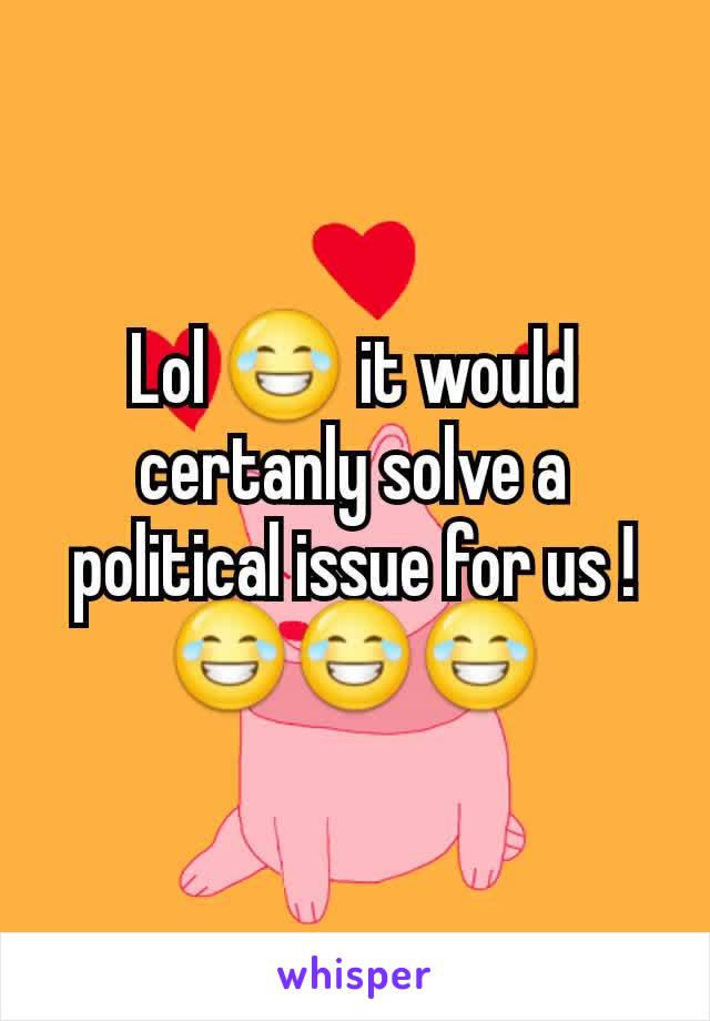 Lol 😂 it would certanly solve a political issue for us ! 😂😂😂