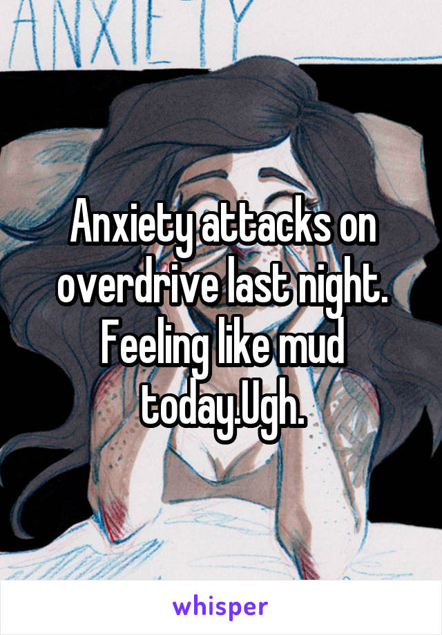 Anxiety attacks on overdrive last night. Feeling like mud today.Ugh.