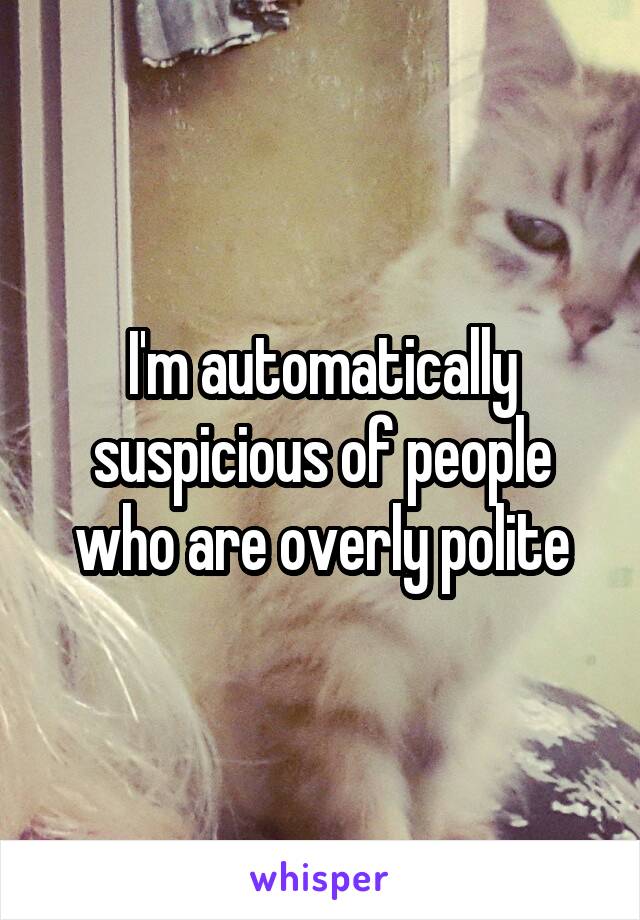 I'm automatically suspicious of people who are overly polite