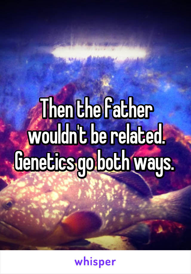 Then the father wouldn't be related. Genetics go both ways. 