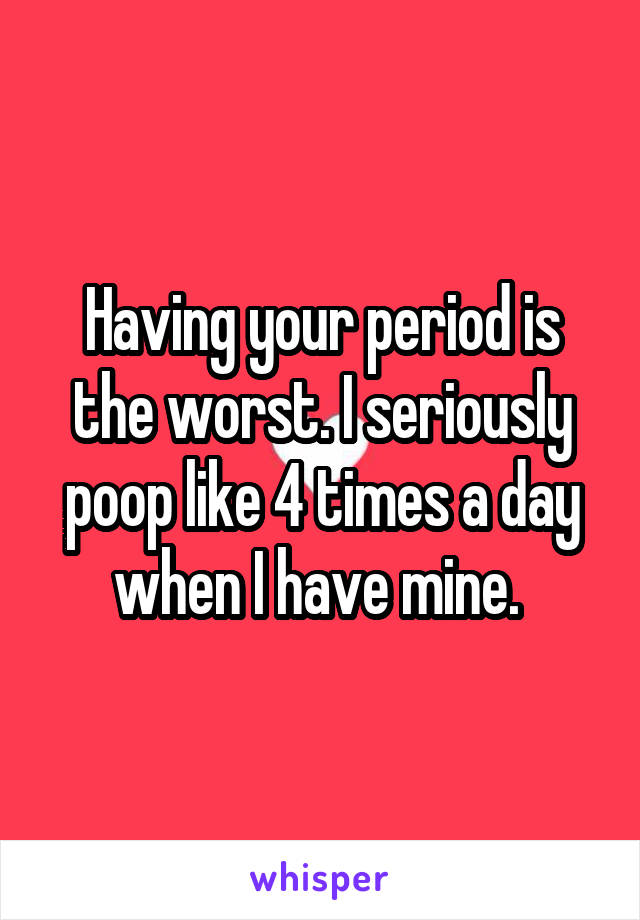Having your period is the worst. I seriously poop like 4 times a day when I have mine. 
