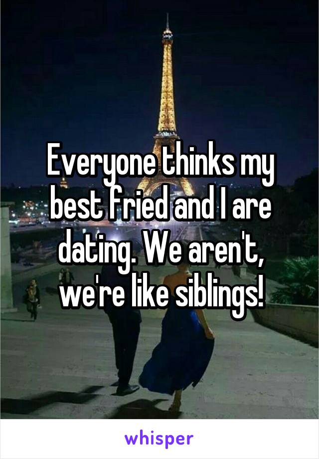 Everyone thinks my best fried and I are dating. We aren't, we're like siblings!