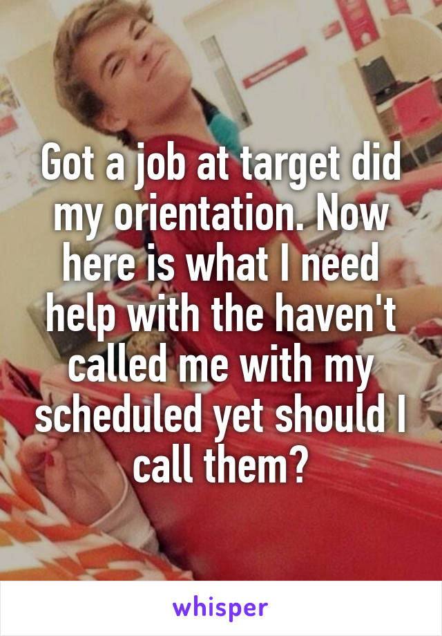 Got a job at target did my orientation. Now here is what I need help with the haven't called me with my scheduled yet should I call them?