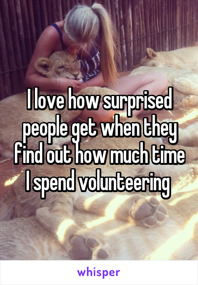 I love how surprised people get when they find out how much time I spend volunteering 
