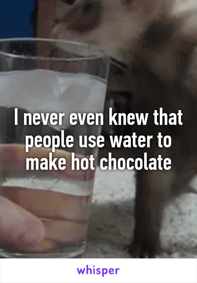 I never even knew that people use water to make hot chocolate