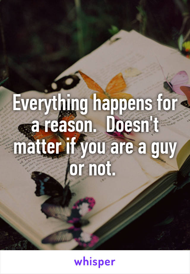 Everything happens for a reason.  Doesn't matter if you are a guy or not. 