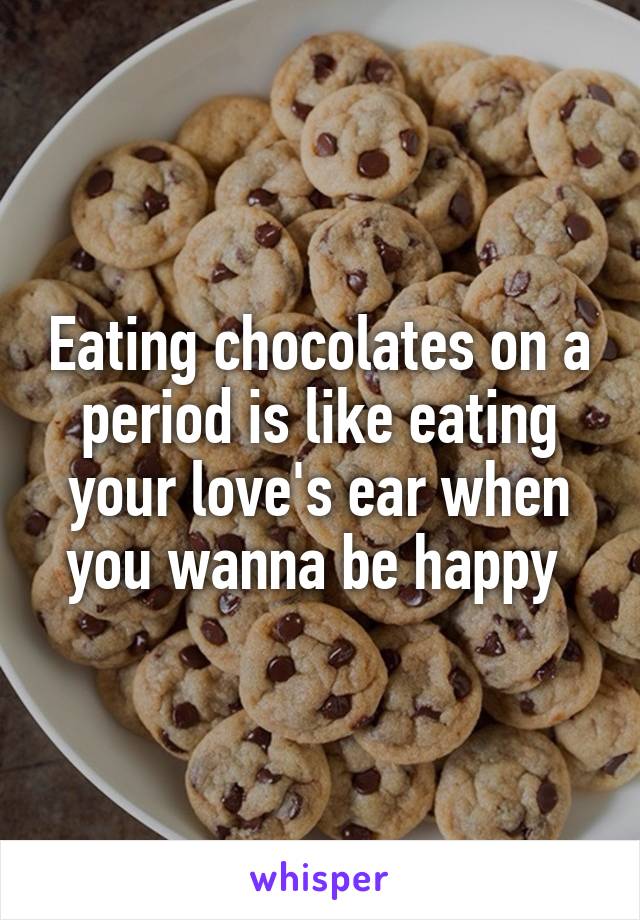 Eating chocolates on a period is like eating your love's ear when you wanna be happy 