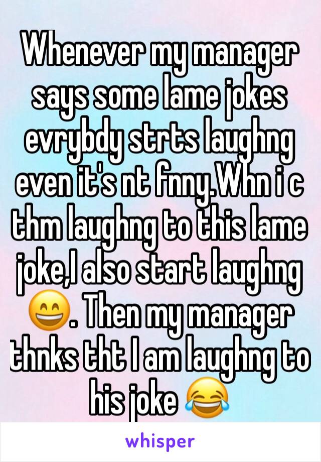Whenever my manager says some lame jokes evrybdy strts laughng even it's nt fnny.Whn i c thm laughng to this lame joke,I also start laughng 😄. Then my manager thnks tht I am laughng to his joke 😂