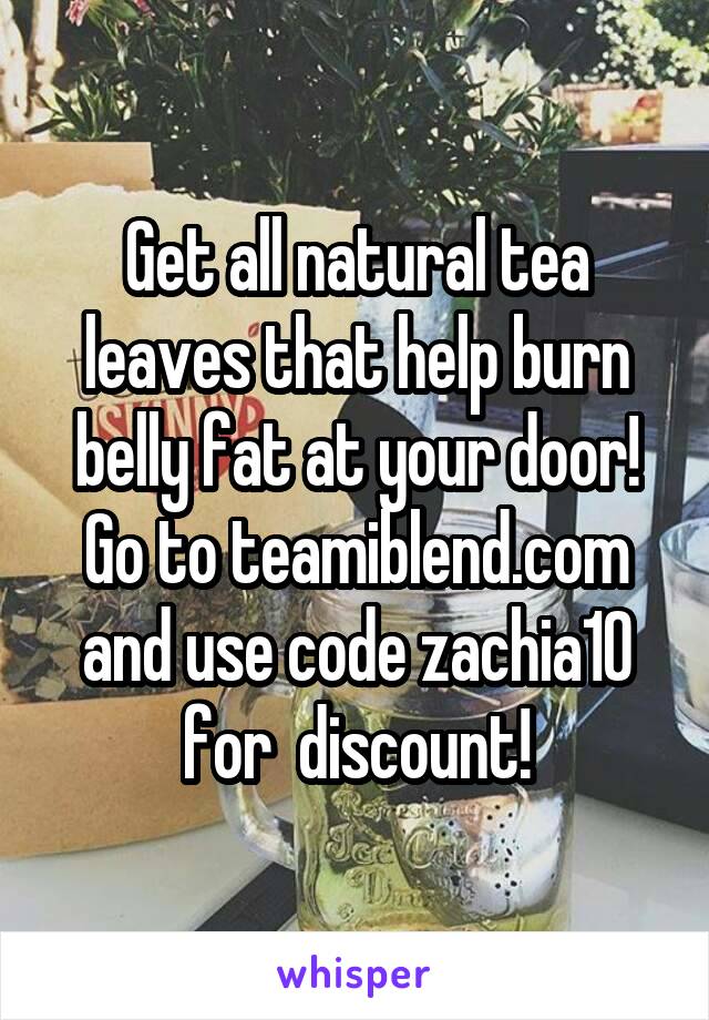 Get all natural tea leaves that help burn belly fat at your door! Go to teamiblend.com and use code zachia10 for  discount!