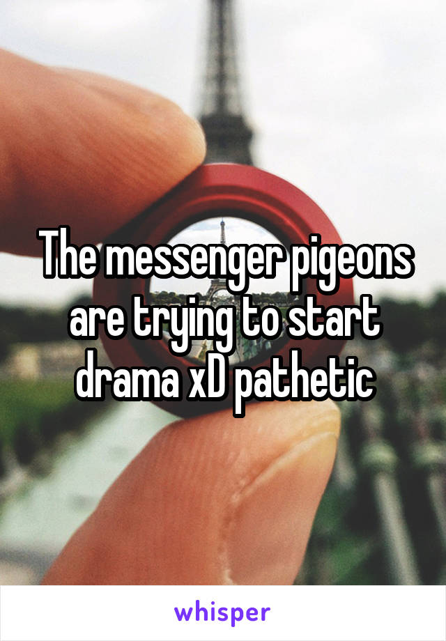 The messenger pigeons are trying to start drama xD pathetic