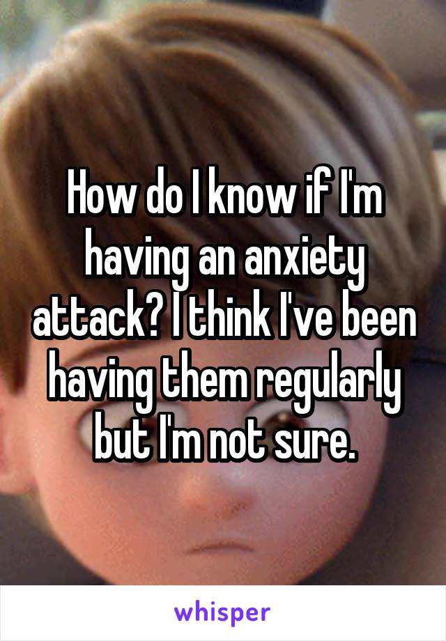 How do I know if I'm having an anxiety attack? I think I've been having them regularly but I'm not sure.