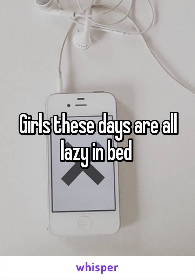 Girls these days are all lazy in bed 