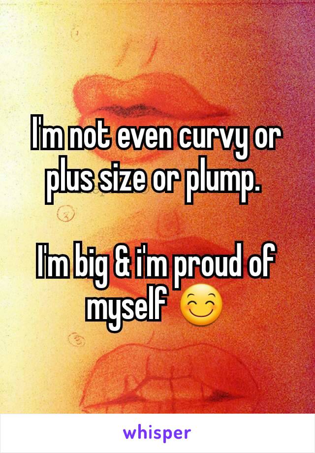 I'm not even curvy or plus size or plump. 

I'm big & i'm proud of myself 😊