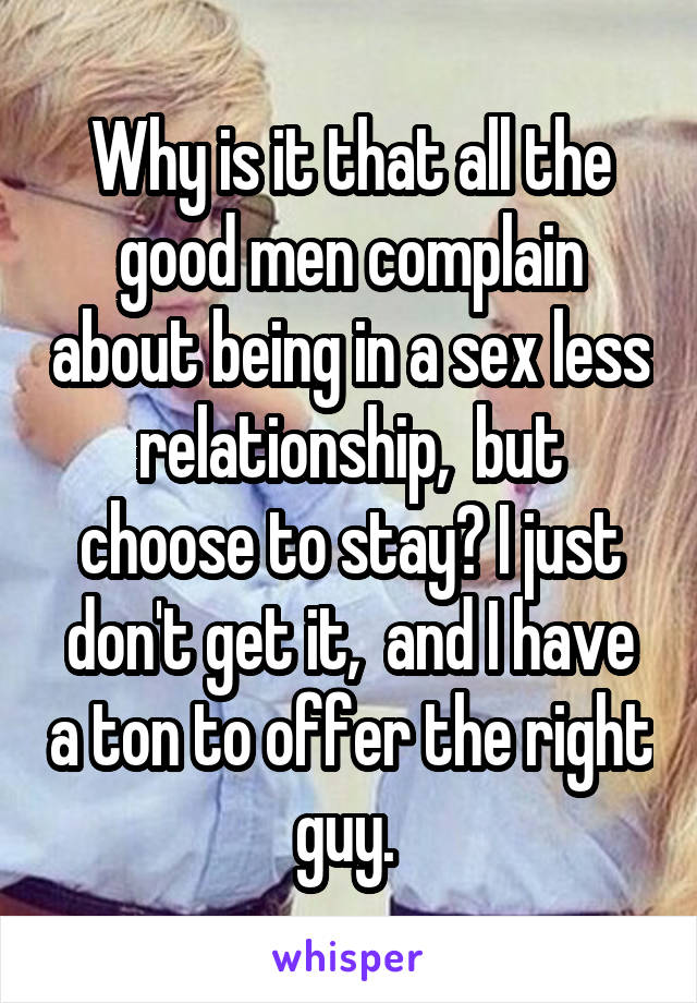 Why is it that all the good men complain about being in a sex less relationship,  but choose to stay? I just don't get it,  and I have a ton to offer the right guy. 
