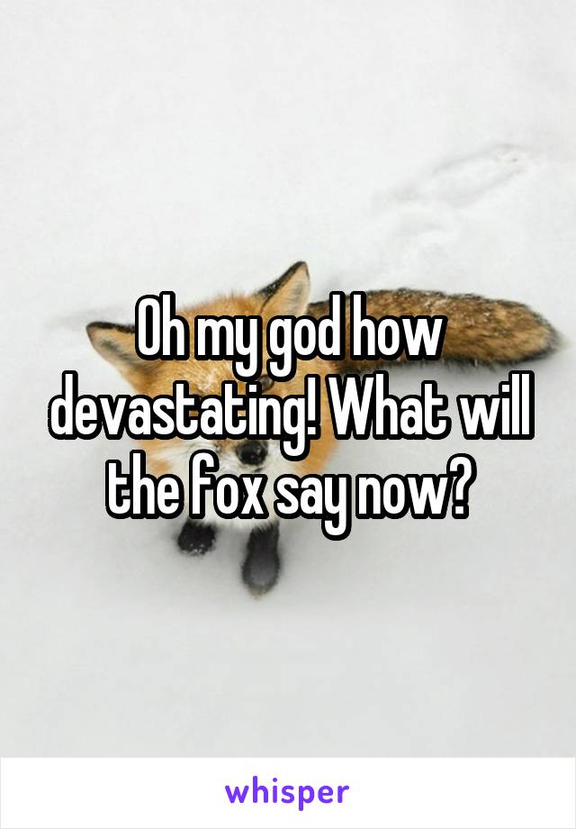 Oh my god how devastating! What will the fox say now?