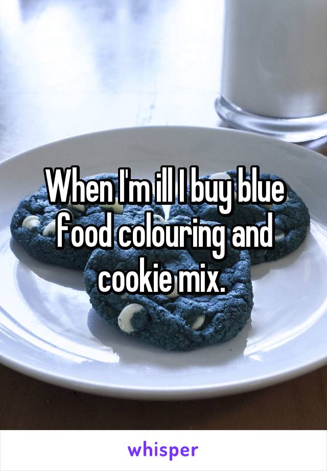 When I'm ill I buy blue food colouring and cookie mix. 