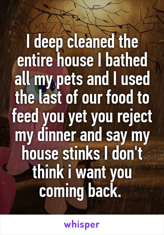 I deep cleaned the entire house I bathed all my pets and I used the last of our food to feed you yet you reject my dinner and say my house stinks I don't think i want you coming back. 