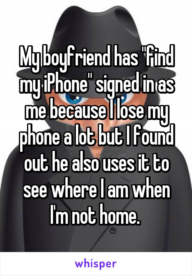 My boyfriend has "find my iPhone" signed in as me because I lose my phone a lot but I found out he also uses it to see where I am when I'm not home. 