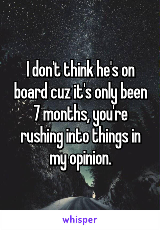 I don't think he's on board cuz it's only been 7 months, you're rushing into things in my opinion.