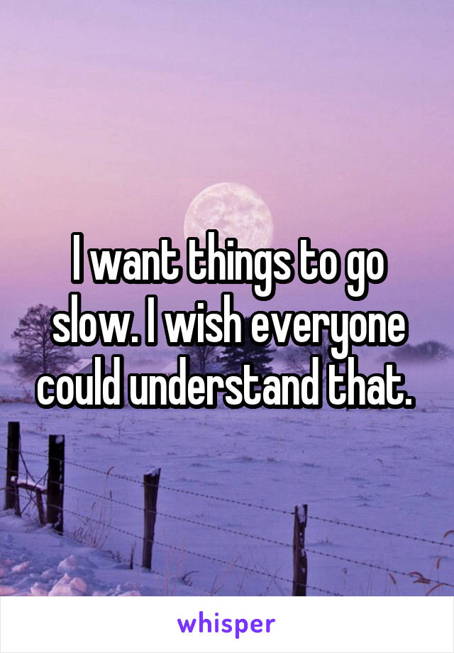 I want things to go slow. I wish everyone could understand that. 