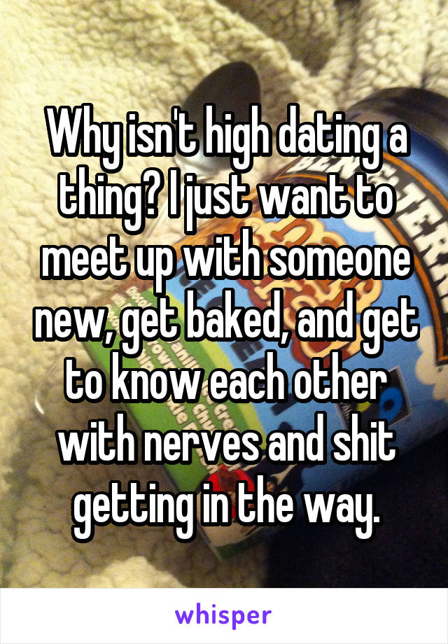 Why isn't high dating a thing? I just want to meet up with someone new, get baked, and get to know each other with nerves and shit getting in the way.