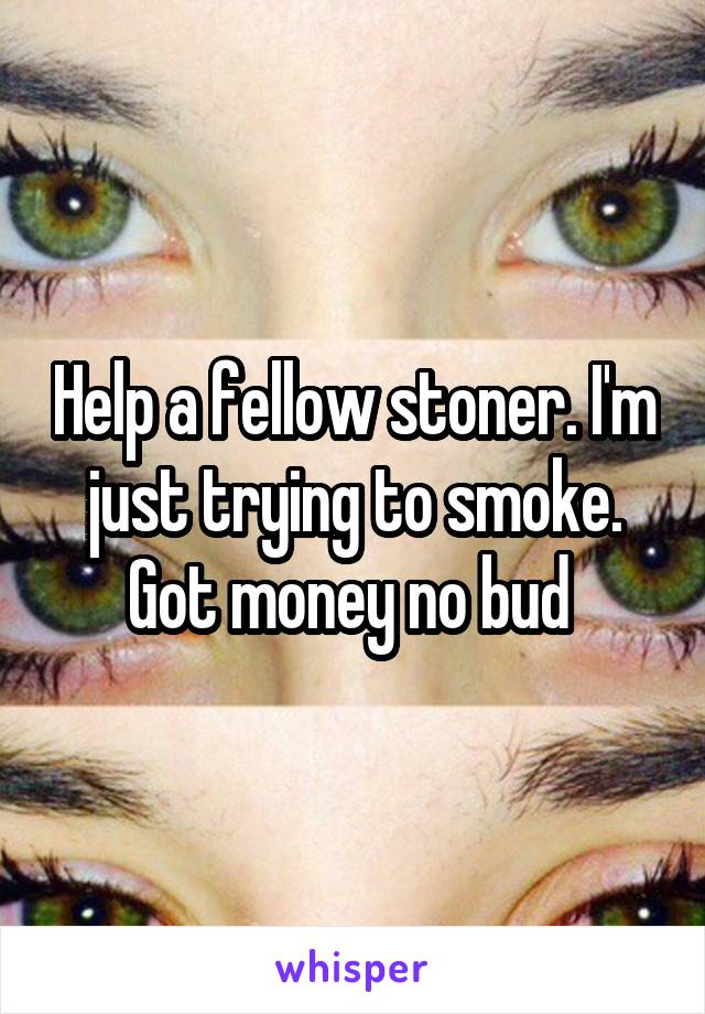 Help a fellow stoner. I'm just trying to smoke. Got money no bud 