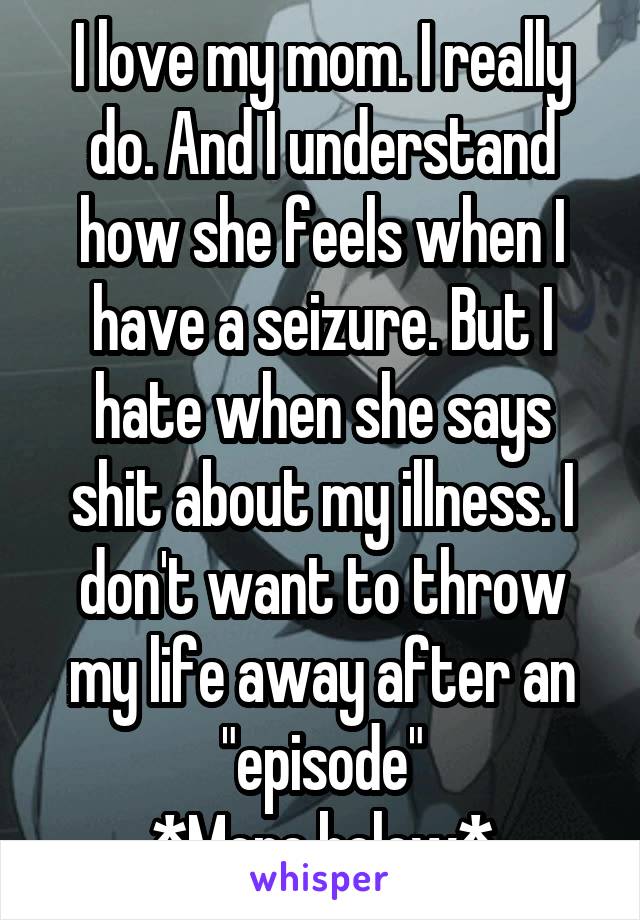 I love my mom. I really do. And I understand how she feels when I have a seizure. But I hate when she says shit about my illness. I don't want to throw my life away after an "episode"
*More below*