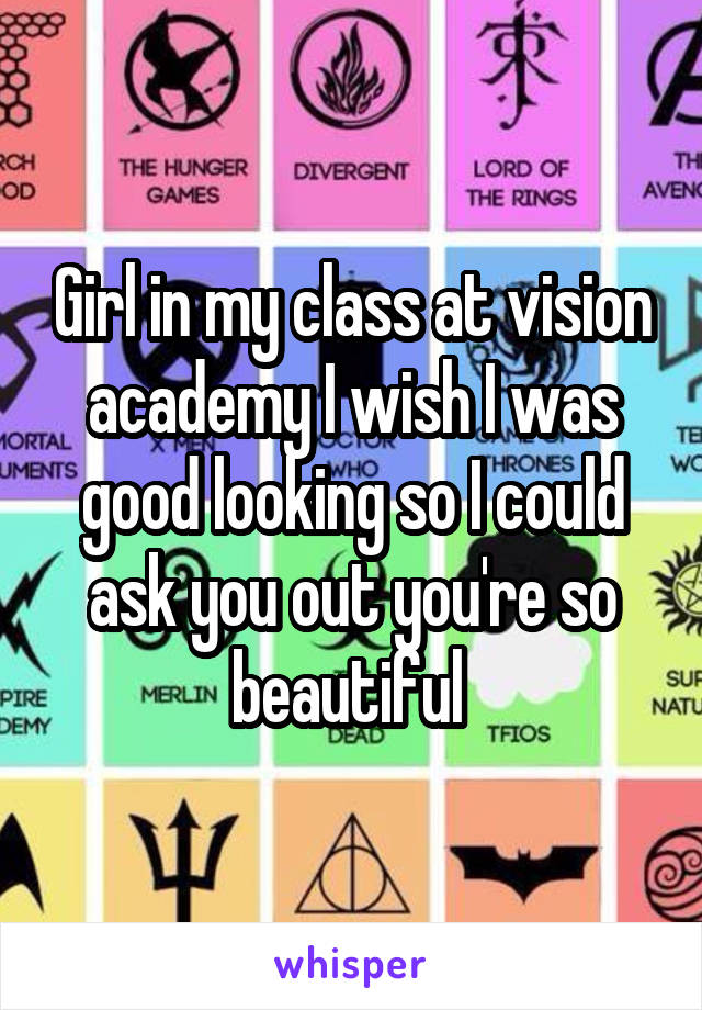 Girl in my class at vision academy I wish I was good looking so I could ask you out you're so beautiful 