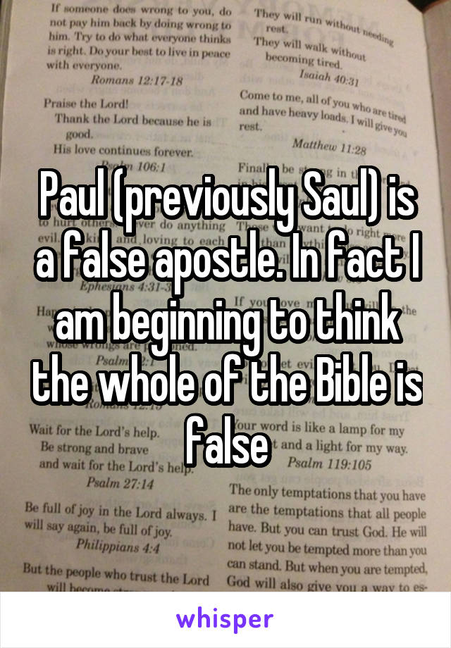 Paul (previously Saul) is a false apostle. In fact I am beginning to think the whole of the Bible is false
