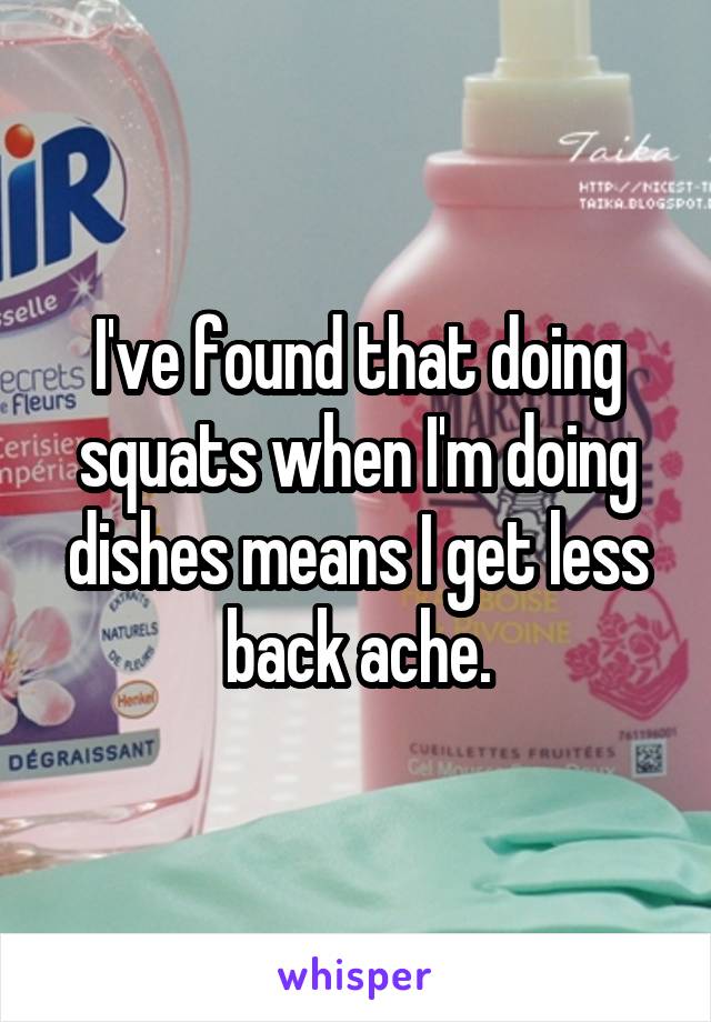 I've found that doing squats when I'm doing dishes means I get less back ache.