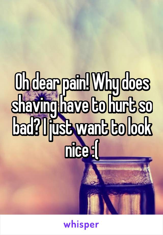 Oh dear pain! Why does shaving have to hurt so bad? I just want to look nice :(
