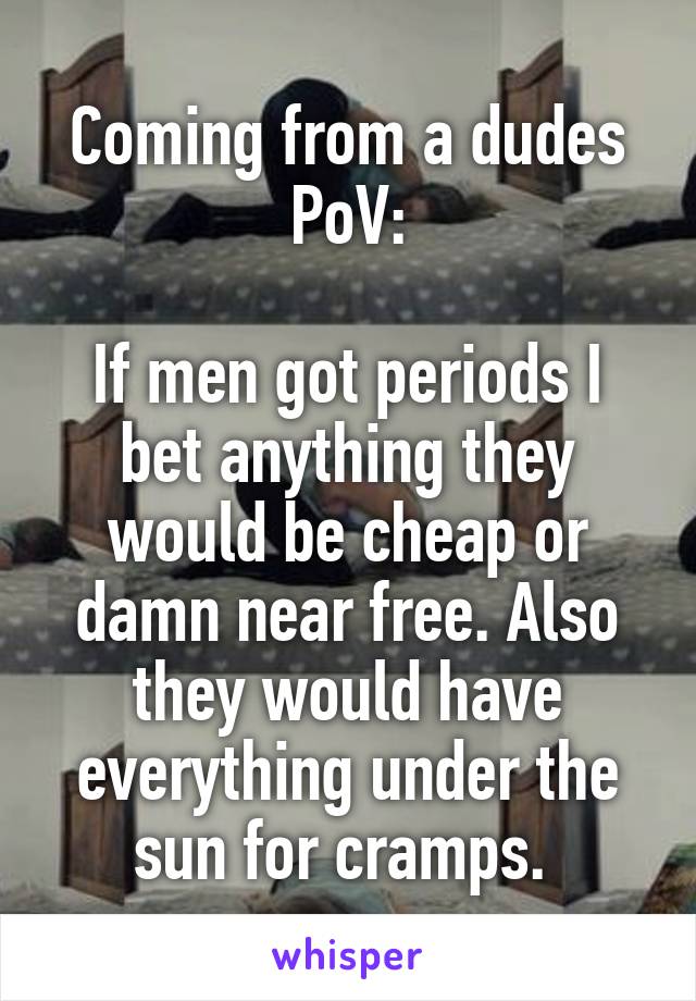 Coming from a dudes PoV:

If men got periods I bet anything they would be cheap or damn near free. Also they would have everything under the sun for cramps. 
