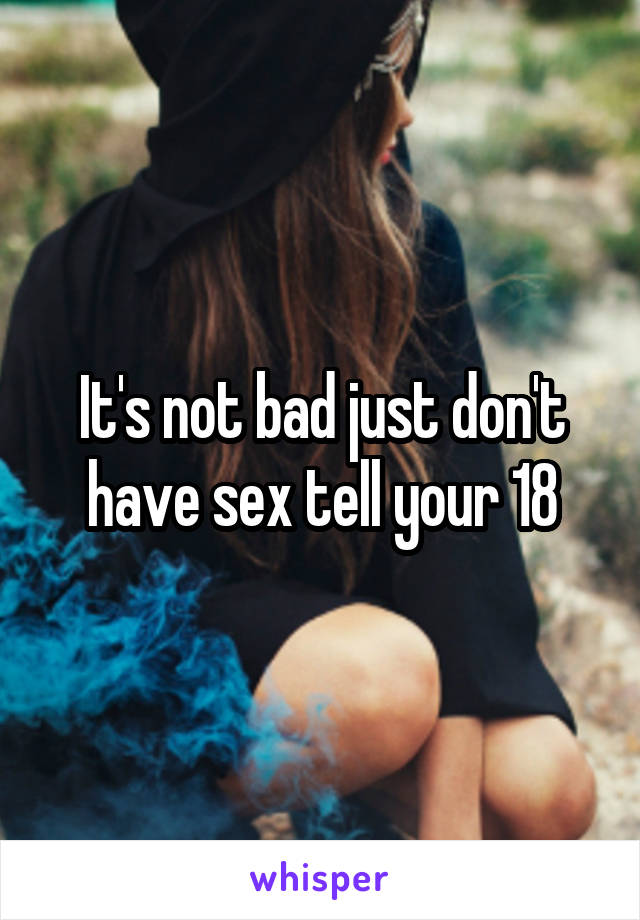 It's not bad just don't have sex tell your 18
