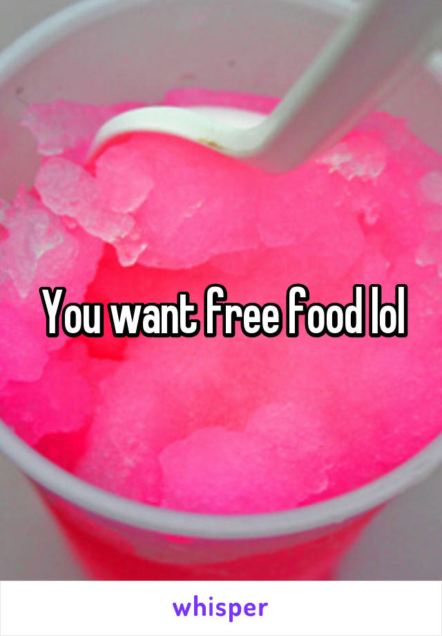 You want free food lol