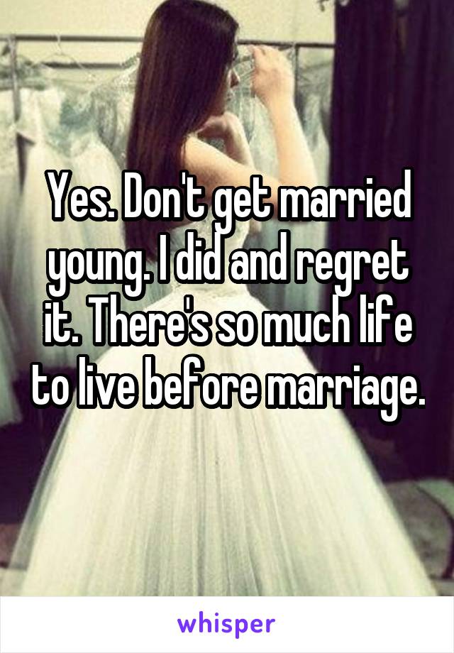 Yes. Don't get married young. I did and regret it. There's so much life to live before marriage. 