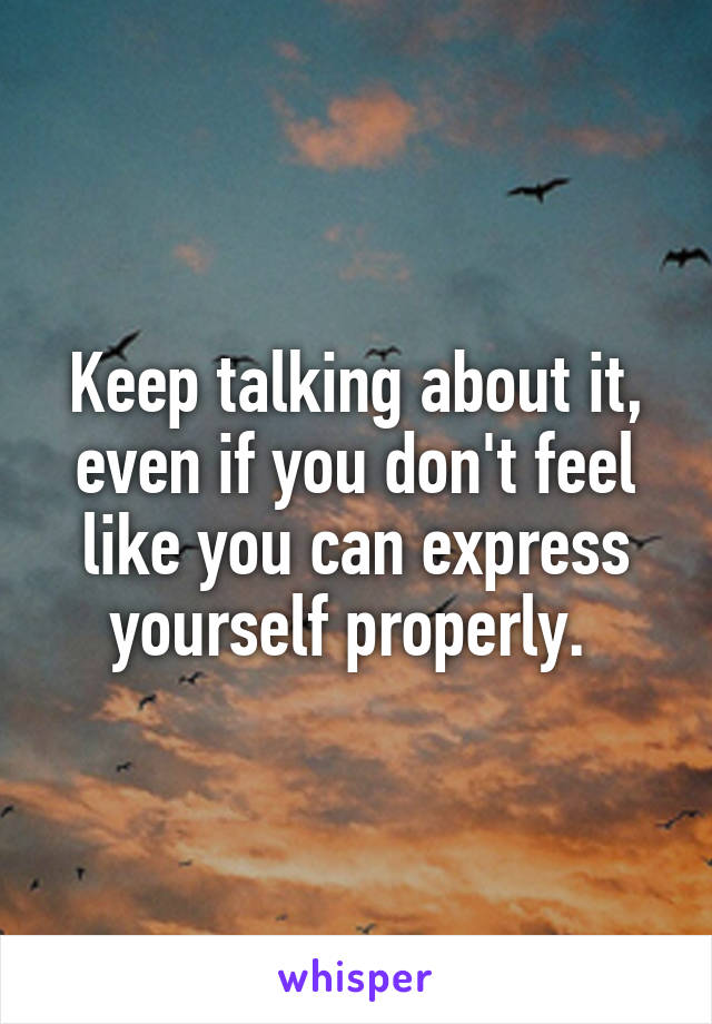 Keep talking about it, even if you don't feel like you can express yourself properly. 