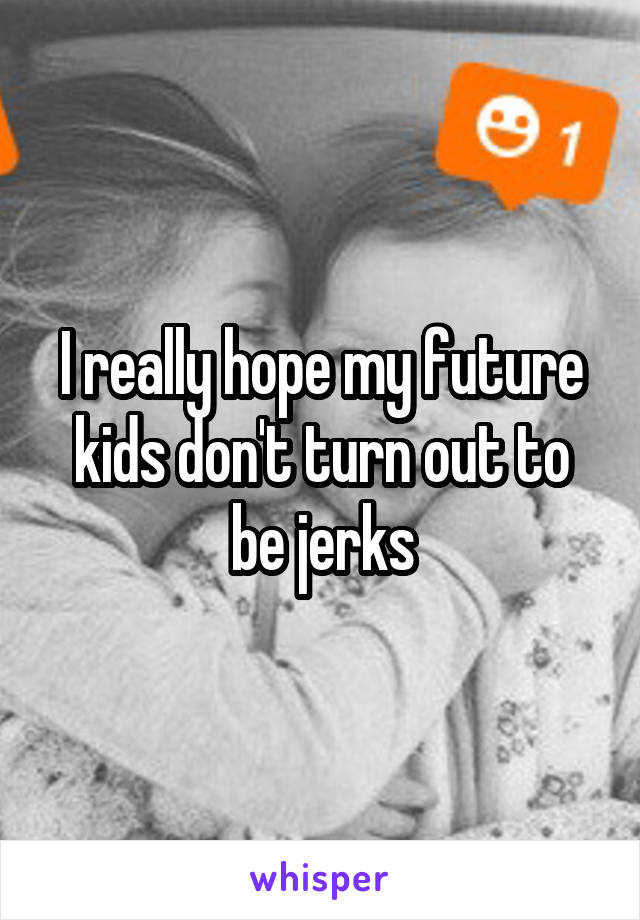 I really hope my future kids don't turn out to be jerks