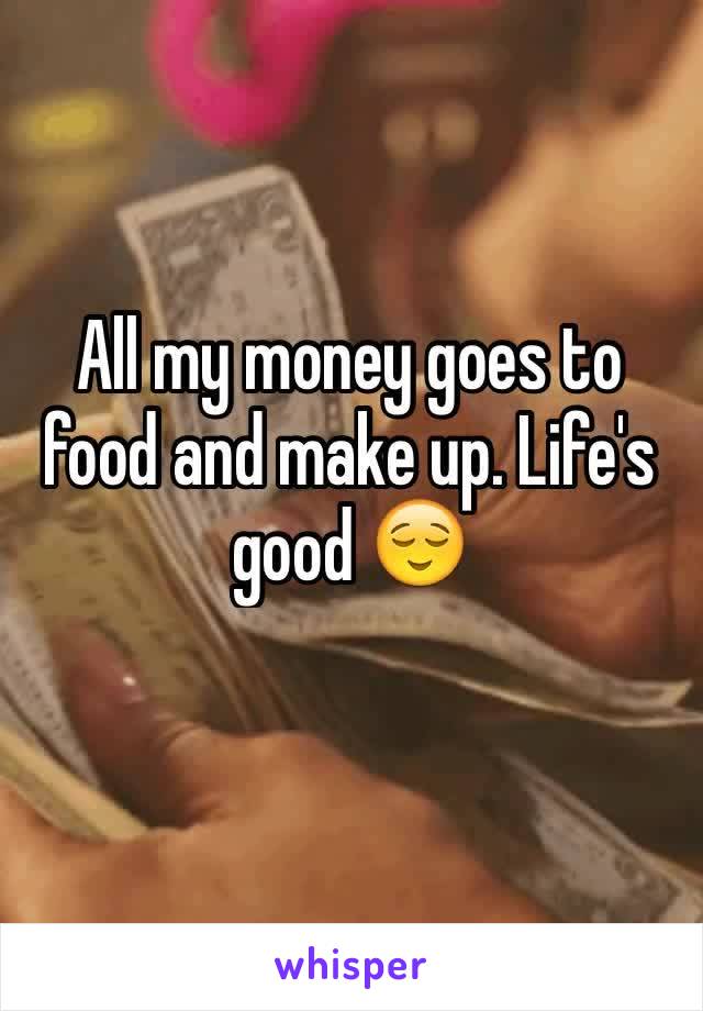 All my money goes to food and make up. Life's good ðŸ˜Œ