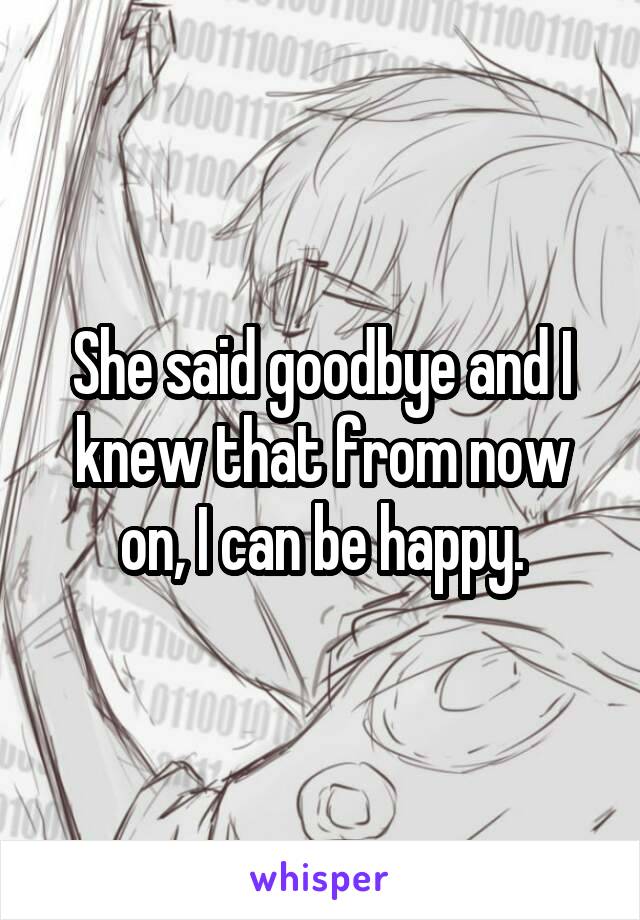 She said goodbye and I knew that from now on, I can be happy.