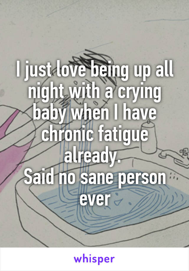 I just love being up all night with a crying baby when I have chronic fatigue already. 
Said no sane person ever