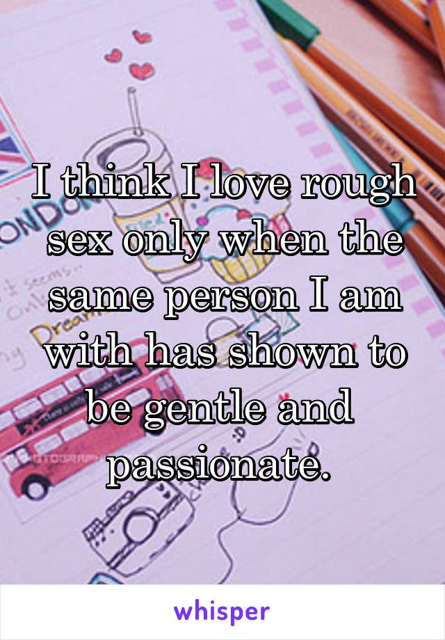 I think I love rough sex only when the same person I am with has shown to be gentle and  passionate. 