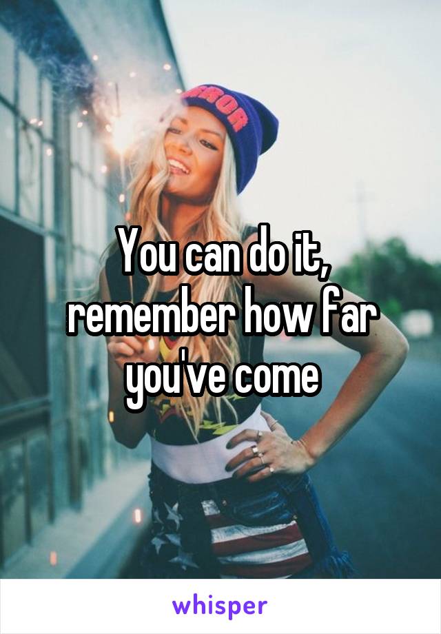 You can do it, remember how far you've come