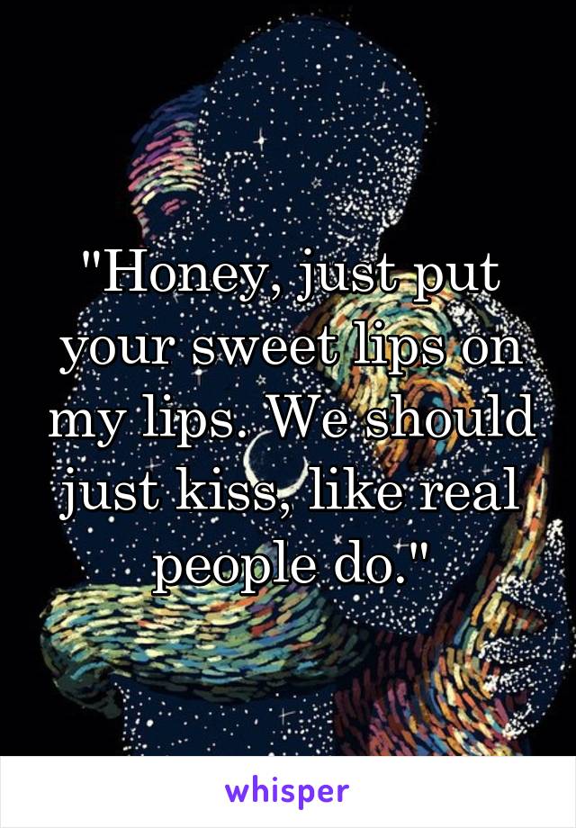 "Honey, just put your sweet lips on my lips. We should just kiss, like real people do."